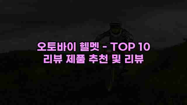 오토바이 헬멧 - TOP 10 리뷰 제품 추천 및 리뷰