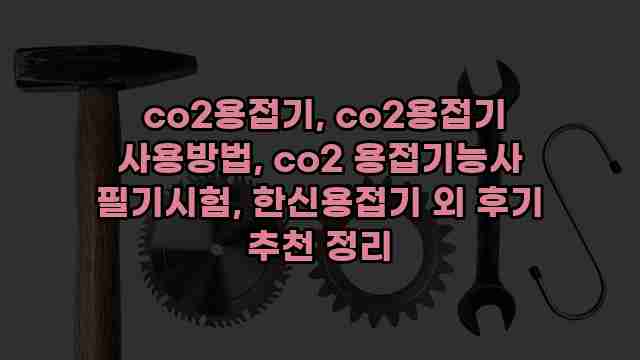  co2용접기, co2용접기 사용방법, co2 용접기능사 필기시험, 한신용접기 외 후기 추천 정리