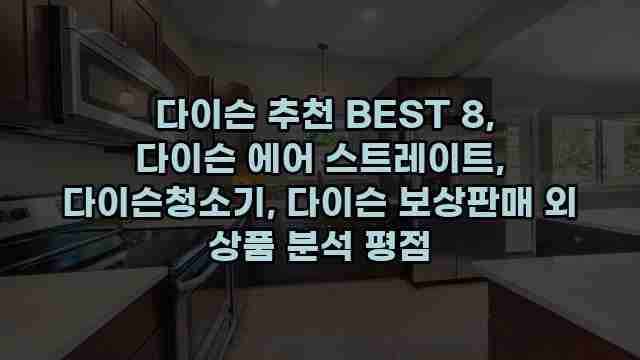  다이슨 추천 BEST 8, 다이슨 에어 스트레이트, 다이슨청소기, 다이슨 보상판매 외 상품 분석 평점