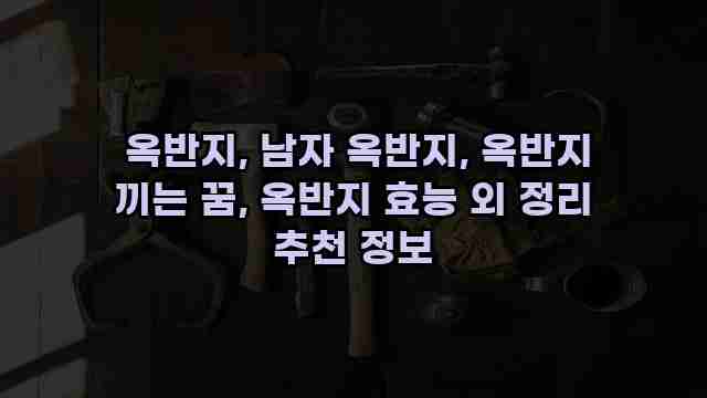  옥반지, 남자 옥반지, 옥반지 끼는 꿈, 옥반지 효능 외 정리 추천 정보