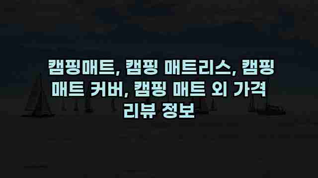  캠핑매트, 캠핑 매트리스, 캠핑 매트 커버, 캠핑 매트 외 가격 리뷰 정보