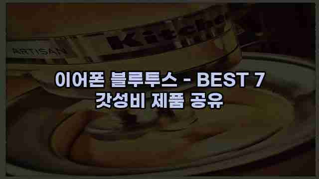 이어폰 블루투스 - BEST 7 갓성비 제품 공유